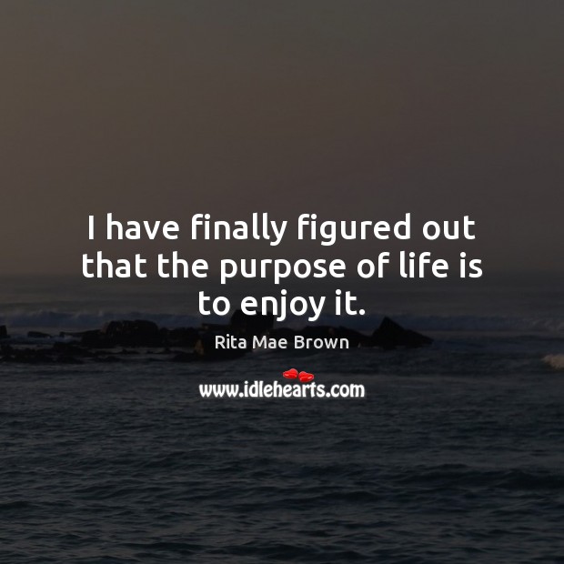 I have finally figured out that the purpose of life is to enjoy it. Rita Mae Brown Picture Quote
