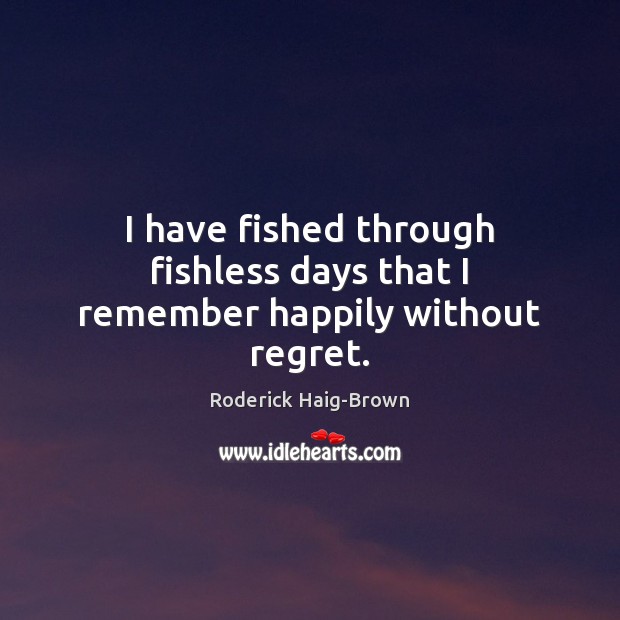 I have fished through fishless days that I remember happily without regret. Roderick Haig-Brown Picture Quote
