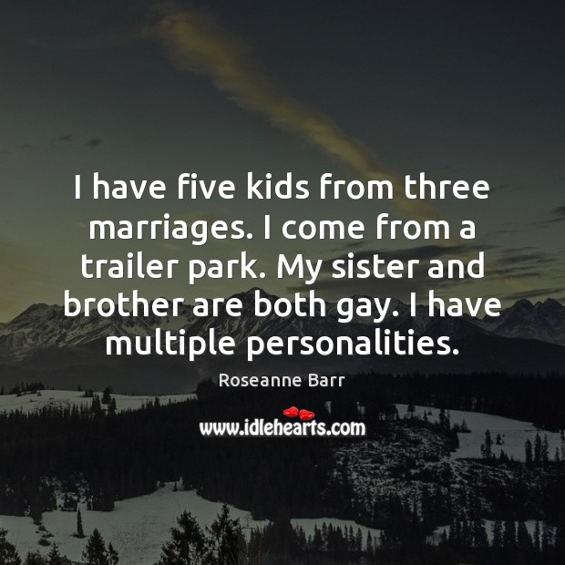 I have five kids from three marriages. I come from a trailer Roseanne Barr Picture Quote