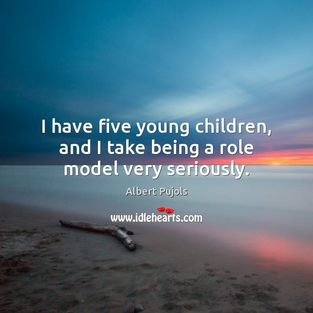 I have five young children, and I take being a role model very seriously. Albert Pujols Picture Quote