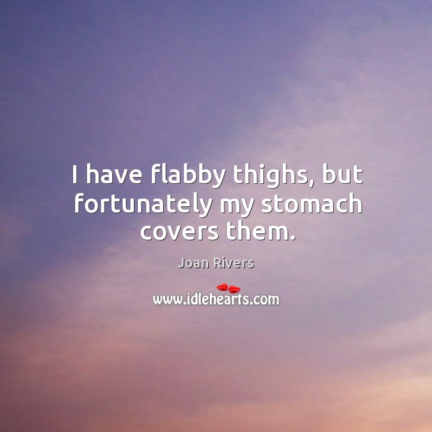 I have flabby thighs, but fortunately my stomach covers them. Joan Rivers Picture Quote