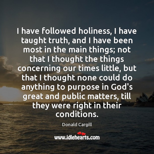 I have followed holiness, I have taught truth, and I have been Donald Cargill Picture Quote