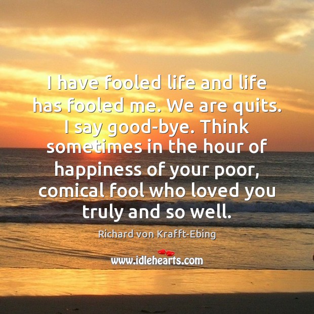 I have fooled life and life has fooled me. We are quits. Richard von Krafft-Ebing Picture Quote