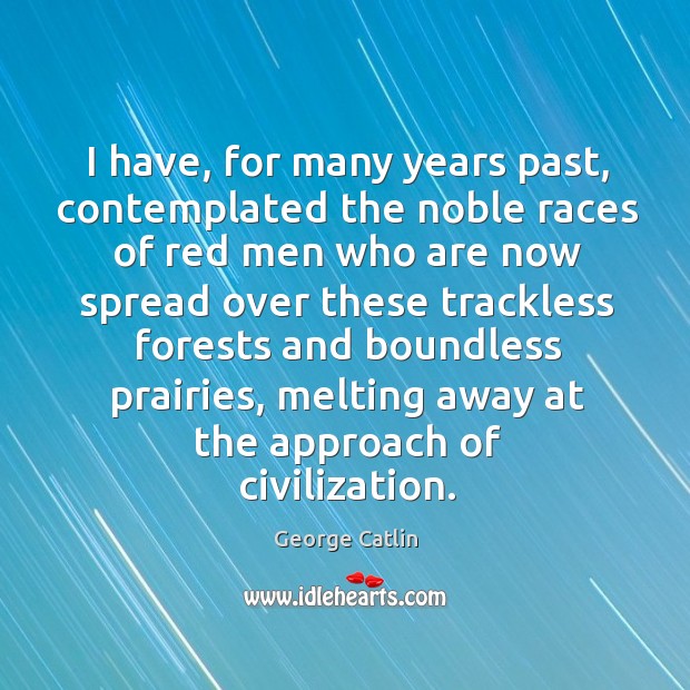 I have, for many years past, contemplated the noble races of red men who are now spread George Catlin Picture Quote