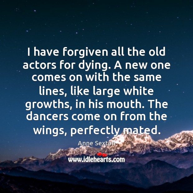 I have forgiven all the old actors for dying. A new one Anne Sexton Picture Quote