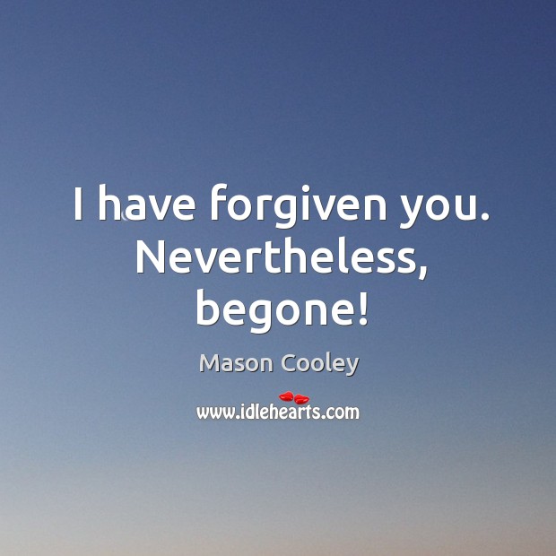 I have forgiven you. Nevertheless, begone! Mason Cooley Picture Quote
