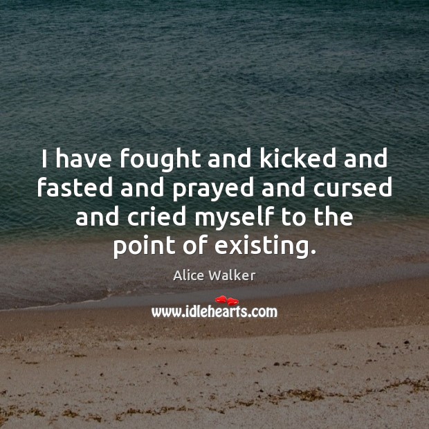 I have fought and kicked and fasted and prayed and cursed and Alice Walker Picture Quote