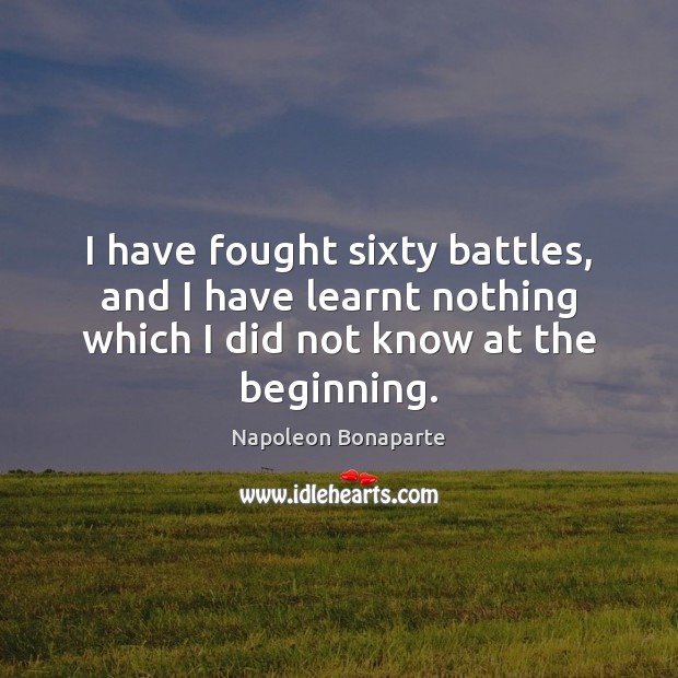 I have fought sixty battles, and I have learnt nothing which I Napoleon Bonaparte Picture Quote
