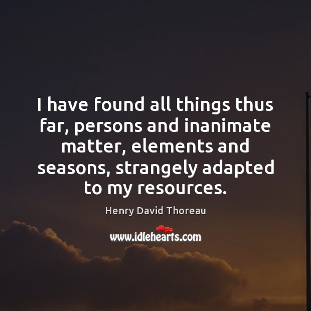 I have found all things thus far, persons and inanimate matter, elements Henry David Thoreau Picture Quote
