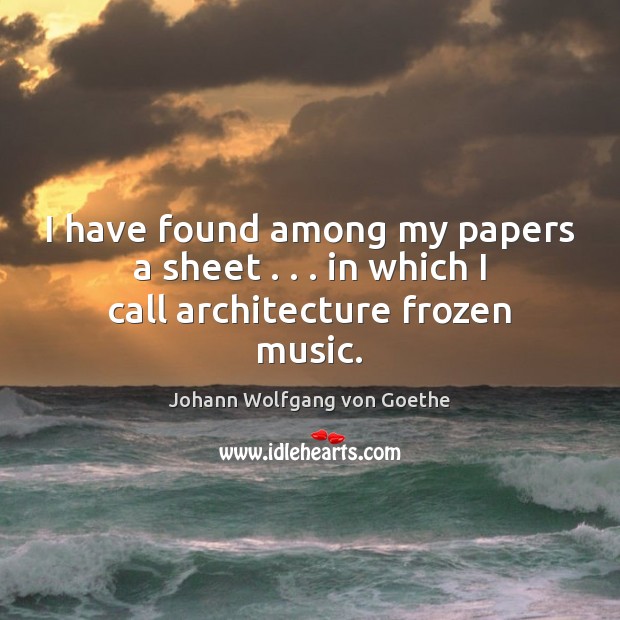 I have found among my papers a sheet . . . in which I call architecture frozen music. Johann Wolfgang von Goethe Picture Quote
