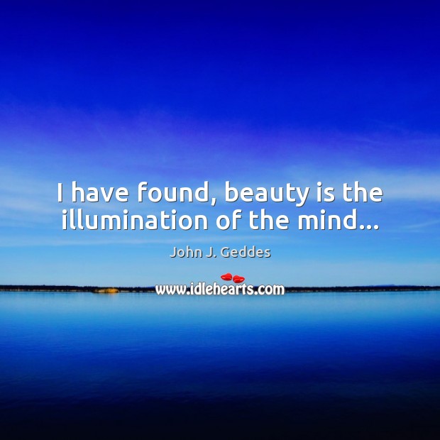 I have found, beauty is the illumination of the mind… John J. Geddes Picture Quote