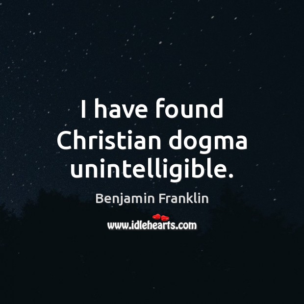 I have found Christian dogma unintelligible. Benjamin Franklin Picture Quote