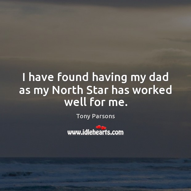 I have found having my dad as my North Star has worked well for me. Tony Parsons Picture Quote
