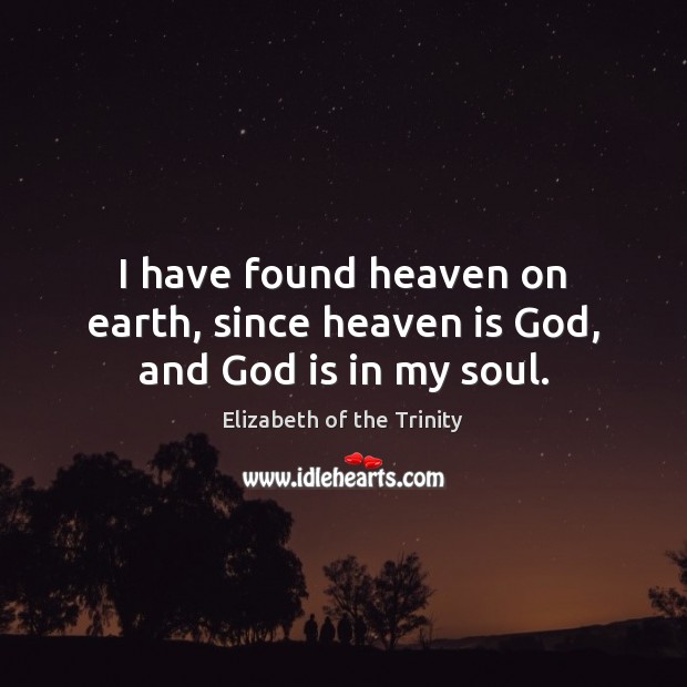 I have found heaven on earth, since heaven is God, and God is in my soul. Elizabeth of the Trinity Picture Quote