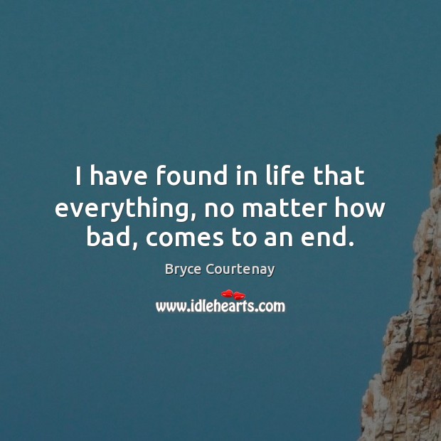 I have found in life that everything, no matter how bad, comes to an end. Bryce Courtenay Picture Quote