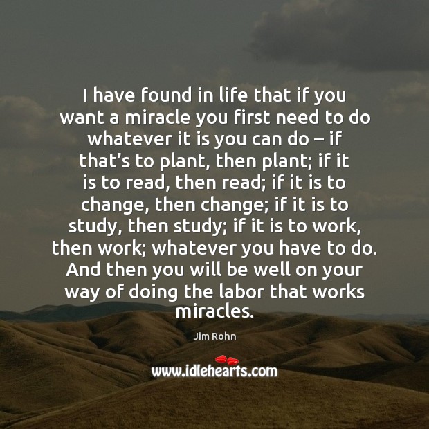 I have found in life that if you want a miracle you Jim Rohn Picture Quote