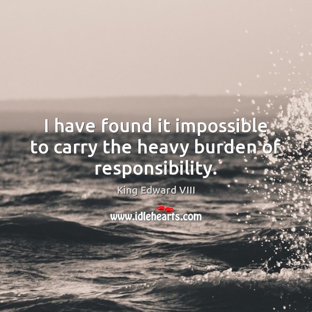 I have found it impossible to carry the heavy burden of responsibility. King Edward VIII Picture Quote