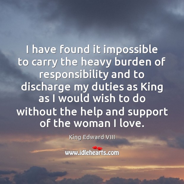 I have found it impossible to carry the heavy burden of responsibility King Edward VIII Picture Quote