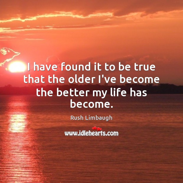 I have found it to be true that the older I’ve become the better my life has become. Image