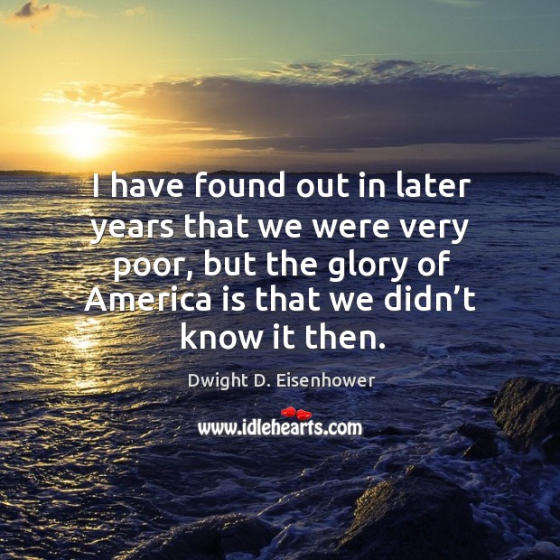 I have found out in later years that we were very poor, but the glory of america is that we didn’t know it then. Image