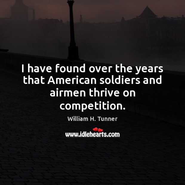 I have found over the years that American soldiers and airmen thrive on competition. William H. Tunner Picture Quote