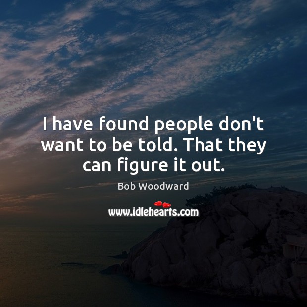 I have found people don’t want to be told. That they can figure it out. Bob Woodward Picture Quote