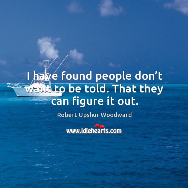 I have found people don’t want to be told. That they can figure it out. Robert Upshur Woodward Picture Quote