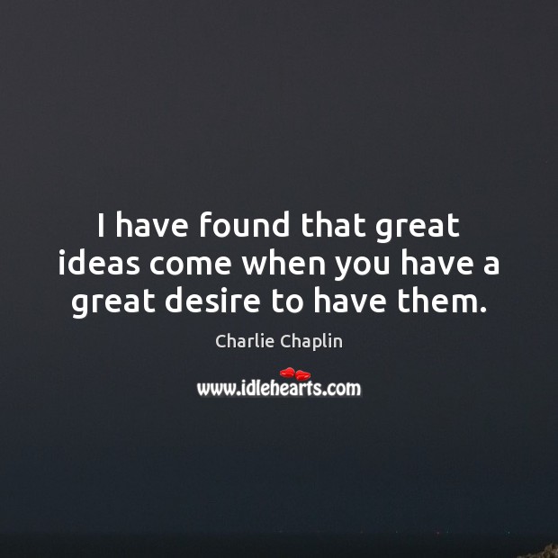 I have found that great ideas come when you have a great desire to have them. Charlie Chaplin Picture Quote
