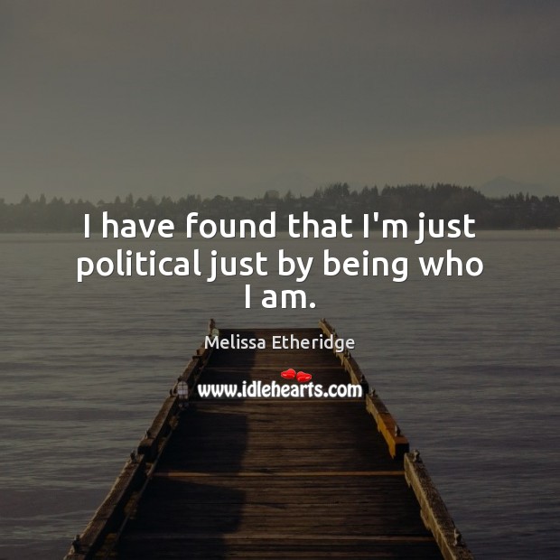 I have found that I’m just political just by being who I am. Melissa Etheridge Picture Quote