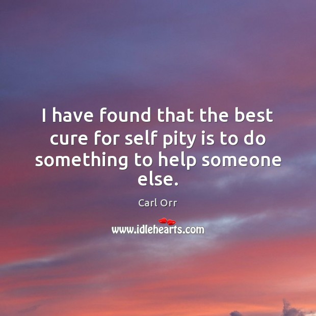 I have found that the best cure for self pity is to do something to help someone else. Carl Orr Picture Quote