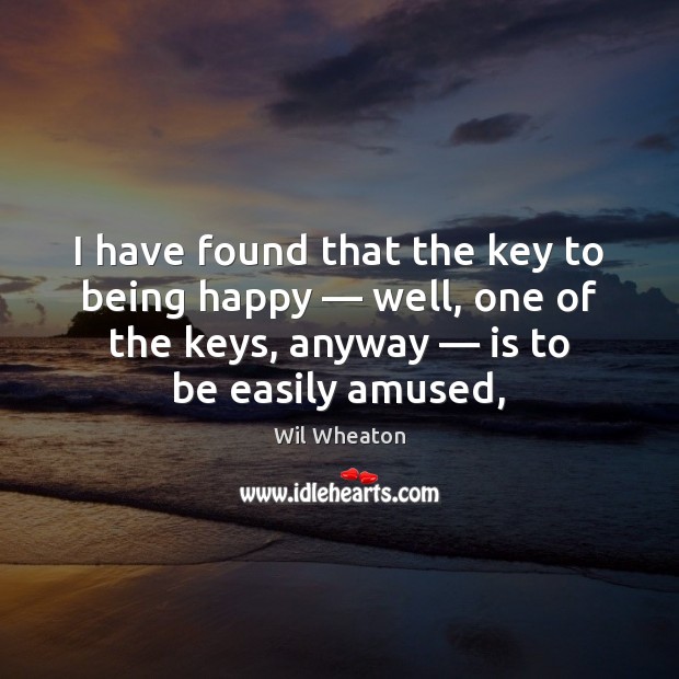 I have found that the key to being happy — well, one of Wil Wheaton Picture Quote
