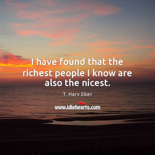 I have found that the richest people I know are also the nicest. T. Harv Eker Picture Quote