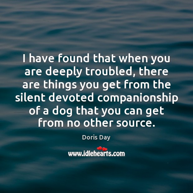 I have found that when you are deeply troubled, there are things Doris Day Picture Quote