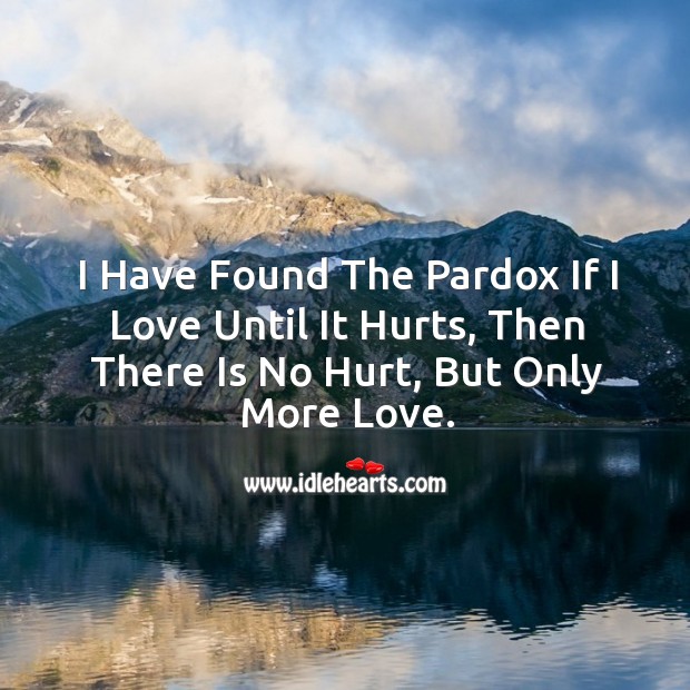 I have found the pardox if I love until it hurts, then there is no hurt, but only more love. Image
