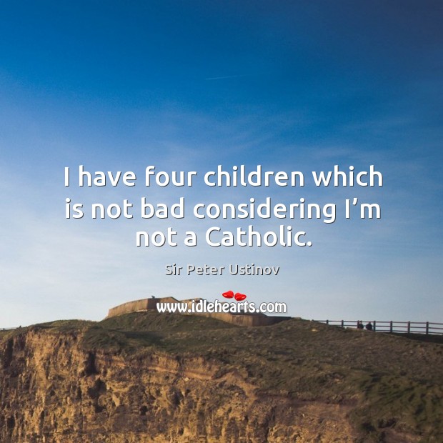 I have four children which is not bad considering I’m not a catholic. Sir Peter Ustinov Picture Quote