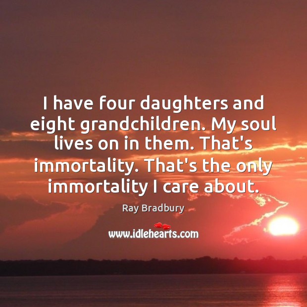 I have four daughters and eight grandchildren. My soul lives on in Ray Bradbury Picture Quote