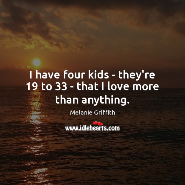 I have four kids – they’re 19 to 33 – that I love more than anything. Melanie Griffith Picture Quote