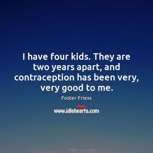 I have four kids. They are two years apart, and contraception has Foster Friess Picture Quote