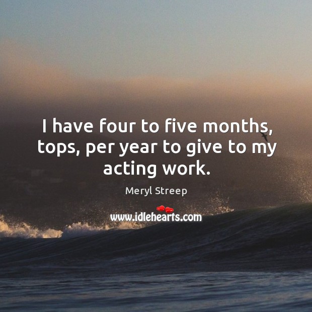 I have four to five months, tops, per year to give to my acting work. Image