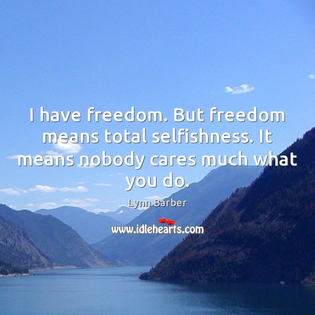I have freedom. But freedom means total selfishness. It means nobody cares 