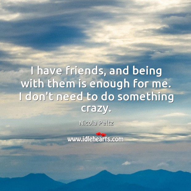 I have friends, and being with them is enough for me. I don’t need to do something crazy. Nicola Peltz Picture Quote