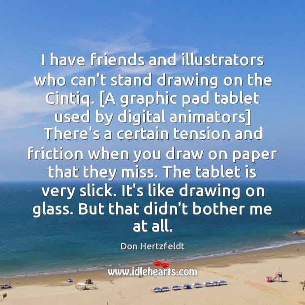 I have friends and illustrators who can’t stand drawing on the Cintiq. [ Don Hertzfeldt Picture Quote