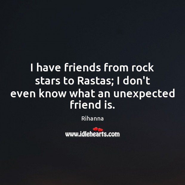 I have friends from rock stars to Rastas; I don’t even know what an unexpected friend is. Rihanna Picture Quote