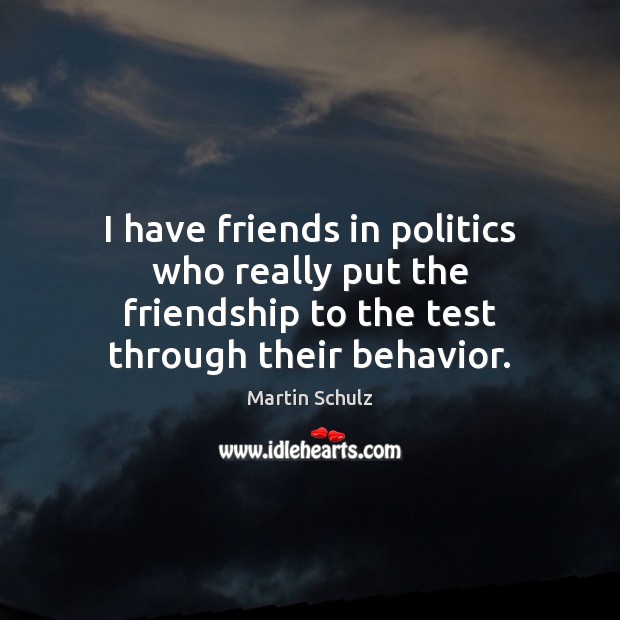 I have friends in politics who really put the friendship to the Politics Quotes Image
