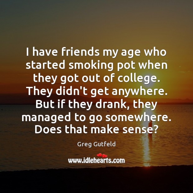 I have friends my age who started smoking pot when they got Image