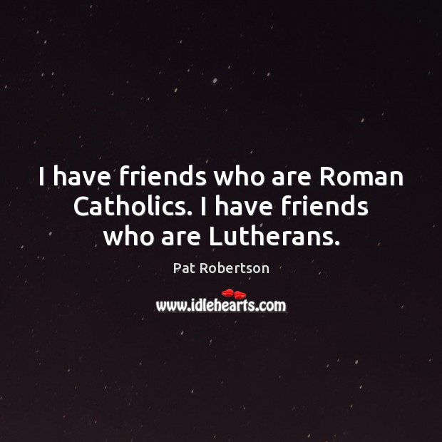 I have friends who are Roman Catholics. I have friends who are Lutherans. Image