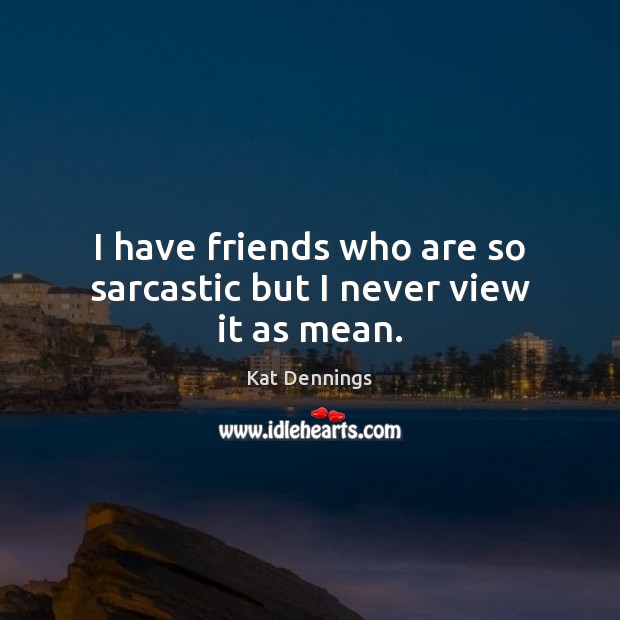 I have friends who are so sarcastic but I never view it as mean. Image