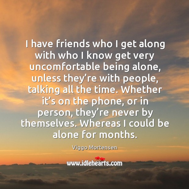 I have friends who I get along with who I know get very uncomfortable being alone Viggo Mortensen Picture Quote