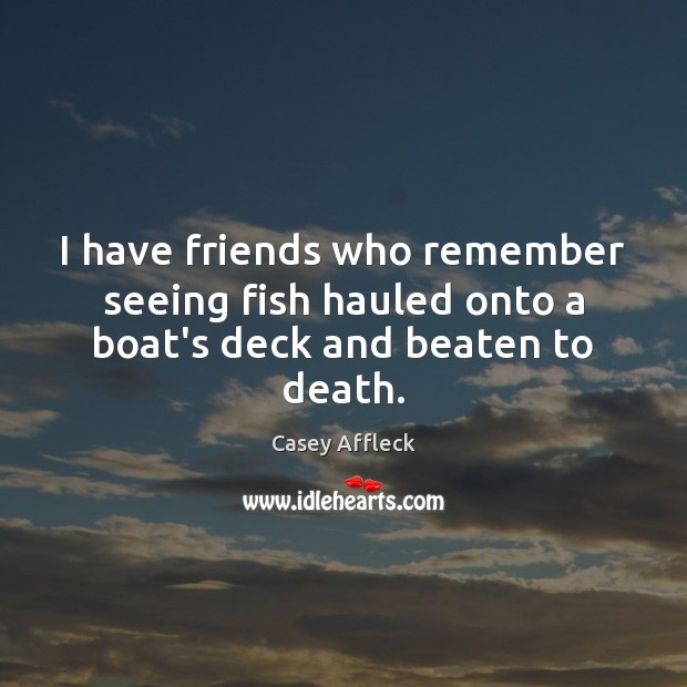 I have friends who remember seeing fish hauled onto a boat’s deck and beaten to death. Casey Affleck Picture Quote