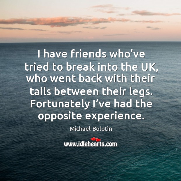 I have friends who’ve tried to break into the uk, who went back with their Michael Bolotin Picture Quote